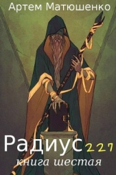  Матюшенко Артем - Радиус 227 книга шестая (СИ)