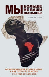 Читать книгу Мизеров Иван Игоревич - Мы больше не ваши обезьяны! Как миллионы людей погибли в Африке, а мир этого не заметил. С 1945 на сайте Knigger.com Мизеров Иван Игоревич - Мы больше не ваши обезьяны! Как миллионы людей погибли в Африке, а мир этого не заметил. С 1945
