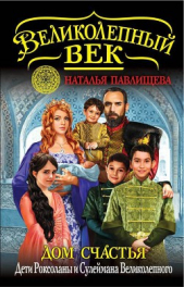 Дом Счастья. Дети Роксоланы и Сулеймана Великолепного - автор Павлищева Наталья Павловна 
