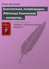 Блистательна, полувоздушна… (Матильда Кшесинская – император Николай II) - автор Арсеньева Елена 