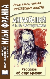  Честертон Гилберт Кийт - Английский с Г. К. Честертоном. Рассказы об отце Брауне / Gilbert Keith Chesterton. The Innocence of