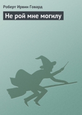 Говард Роберт Ирвин - Не рой мне могилу
