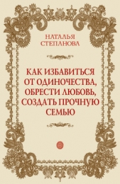 Как избавиться от одиночества, обрести любовь, создать прочную семью - автор Степанова Наталья Ивановна 