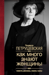 Как много знают женщины. Повести, рассказы, сказки, пьесы - автор Петрушевская Людмила Стефановна 